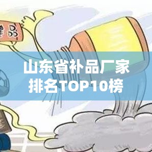 山东省补品厂家排名TOP10榜单揭晓！