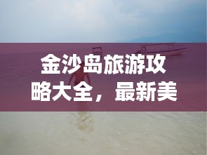 金沙岛旅游攻略大全，最新美图全攻略！