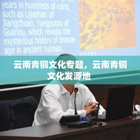 云南青铜文化专题，云南青铜文化发源地 