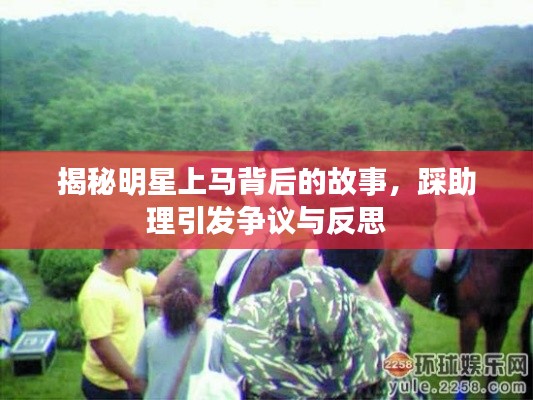 揭秘明星上马背后的故事，踩助理引发争议与反思