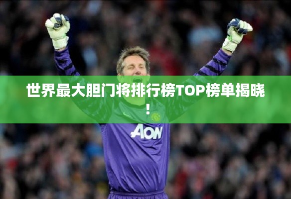 世界最大胆门将排行榜TOP榜单揭晓！