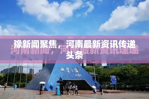 豫新闻聚焦，河南最新资讯传递头条